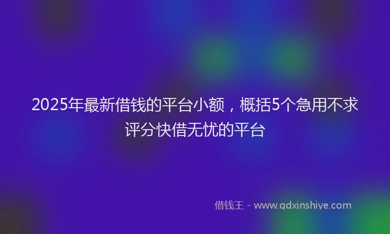 2025年最新借钱的平台小额，概括5个急用不求评分快借无忧的平台