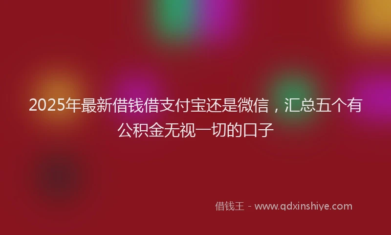 2025年最新借钱借支付宝还是微信，汇总五个有公积金无视一切的口子