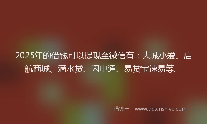 2025年的借钱可以提现至微信有：大城小爱、启航商城、滴水贷、闪电通、易贷宝速易等。