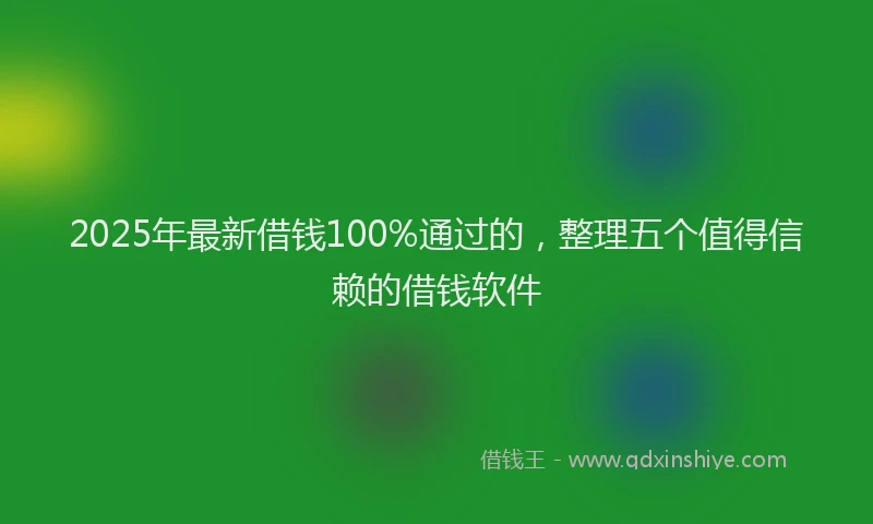 2025年最新借钱100%通过的，整理五个值得信赖的借钱软件