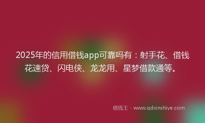 2025年的信用借钱app可靠吗有：射手花、借钱花速贷、闪电侠、龙龙用、星梦借款通等。