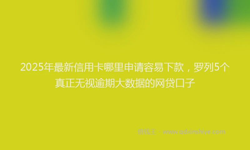 2025年最新信用卡哪里申请容易下款，罗列5个真正无视逾期大数据的网贷口子