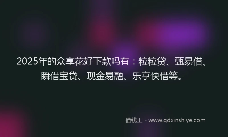 2025年的众享花好下款吗有：粒粒贷、甄易借、瞬借宝贷、现金易融、乐享快借等。