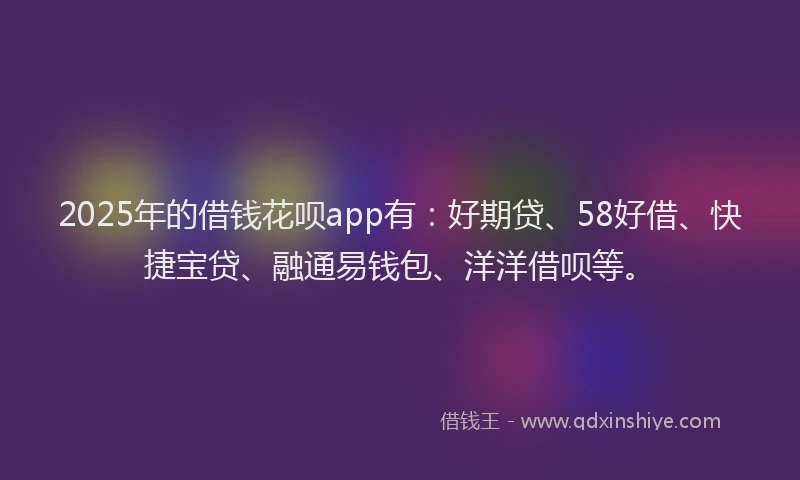 2025年的借钱花呗app有：好期贷、58好借、快捷宝贷、融通易钱包、洋洋借呗等。