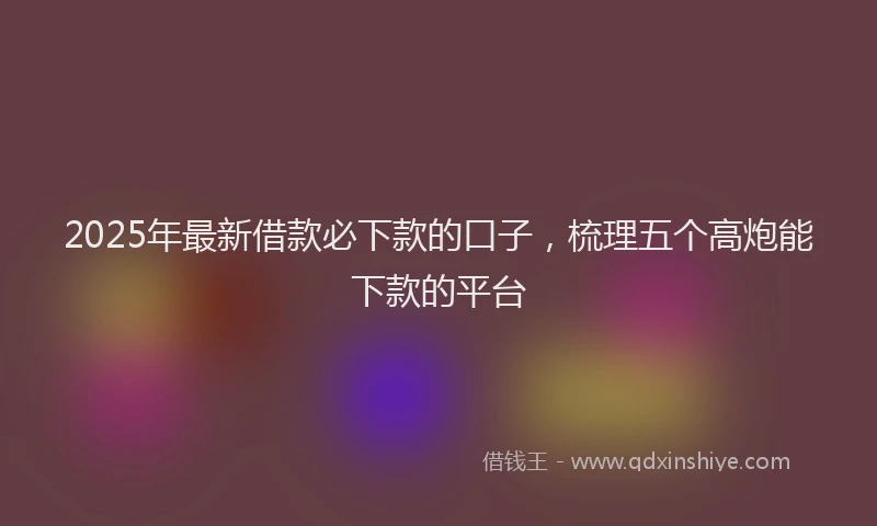 2025年最新借款必下款的口子，梳理五个高炮能下款的平台