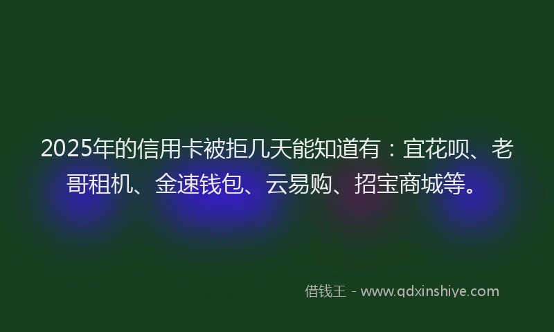 2025年的信用卡被拒几天能知道有：宜花呗、老哥租机、金速钱包、云易购、招宝商城等。