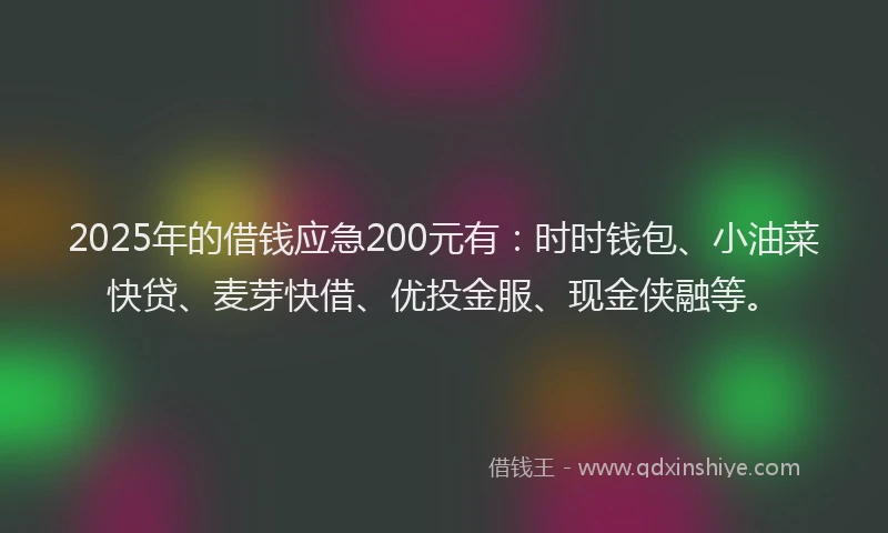 2025年的借钱应急200元有：时时钱包、小油菜快贷、麦芽快借、优投金服、现金侠融等。