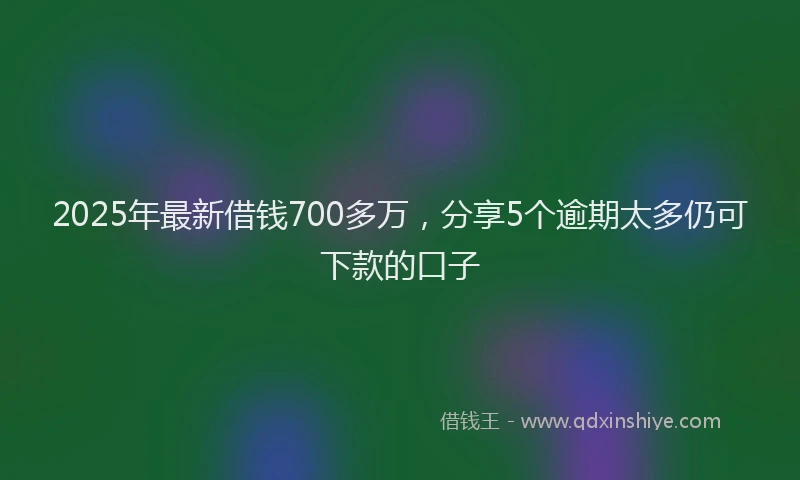 2025年最新借钱700多万，分享5个逾期太多仍可下款的口子
