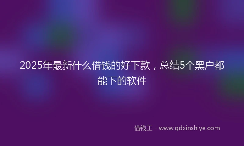 2025年最新什么借钱的好下款，总结5个黑户都能下的软件