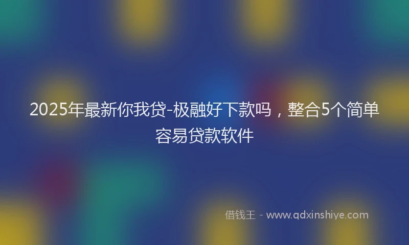 2025年最新你我贷-极融好下款吗，整合5个简单容易贷款软件