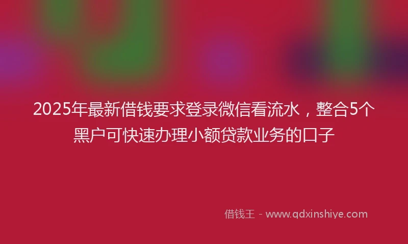 2025年最新借钱要求登录微信看流水，整合5个黑户可快速办理小额贷款业务的口子