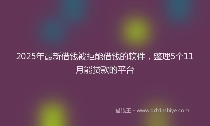 2025年最新借钱被拒能借钱的软件，整理5个11月能贷款的平台