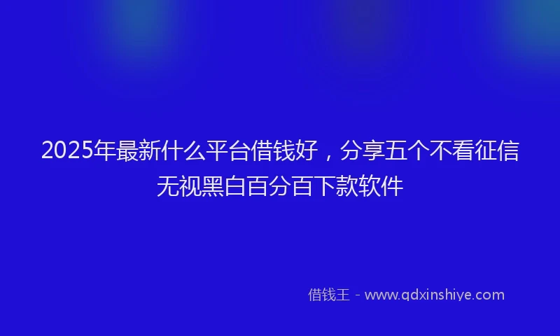 2025年最新什么平台借钱好，分享五个不看征信无视黑白百分百下款软件
