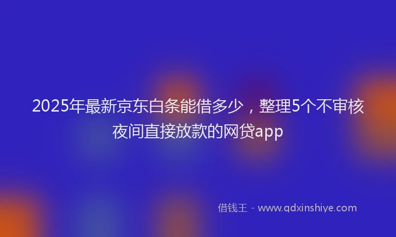 2025年最新京东白条能借多少，整理5个不审核夜间直接放款的网贷app