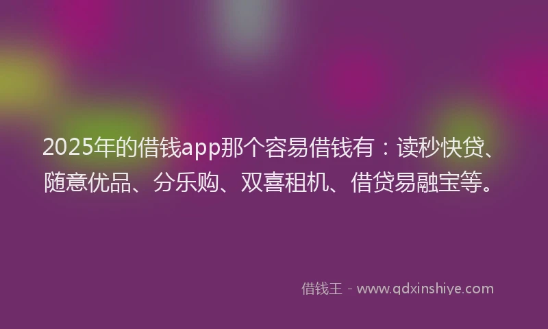 2025年的借钱app那个容易借钱有：读秒快贷、随意优品、分乐购、双喜租机、借贷易融宝等。