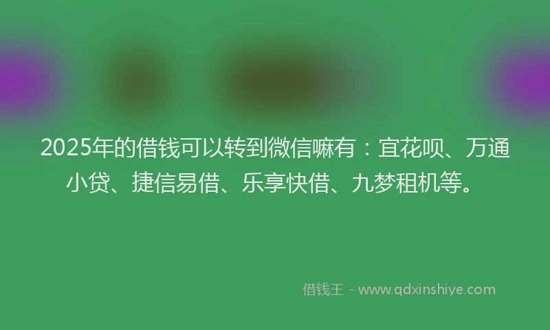 2025年的借钱可以转到微信嘛有：宜花呗、万通小贷、捷信易借、乐享快借、九梦租机等。