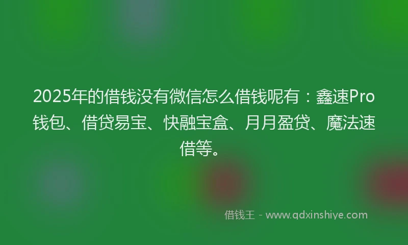 2025年的借钱没有微信怎么借钱呢有：鑫速Pro钱包、借贷易宝、快融宝盒、月月盈贷、魔法速借等。