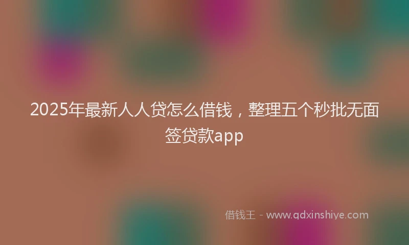 2025年最新人人贷怎么借钱，整理五个秒批无面签贷款app