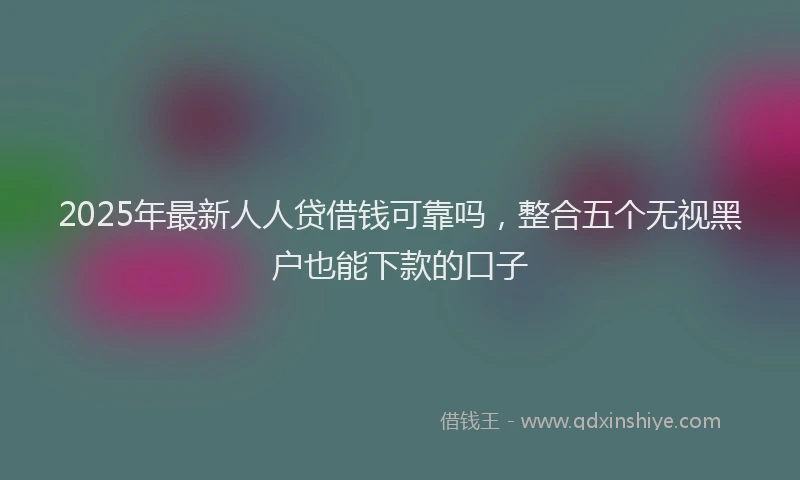 2025年最新人人贷借钱可靠吗，整合五个无视黑户也能下款的口子