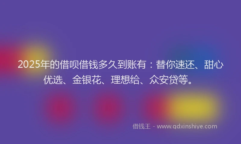 2025年的借呗借钱多久到账有：替你速还、甜心优选、金银花、理想给、众安贷等。