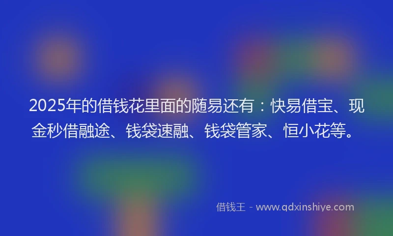 2025年的借钱花里面的随易还有：快易借宝、现金秒借融途、钱袋速融、钱袋管家、恒小花等。