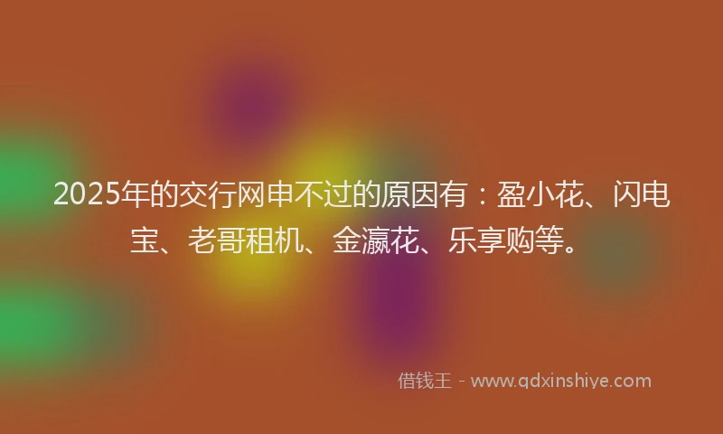 2025年的交行网申不过的原因有：盈小花、闪电宝、老哥租机、金瀛花、乐享购等。