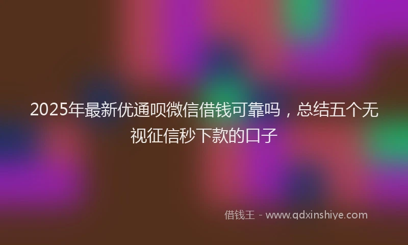 2025年最新优通呗微信借钱可靠吗，总结五个无视征信秒下款的口子