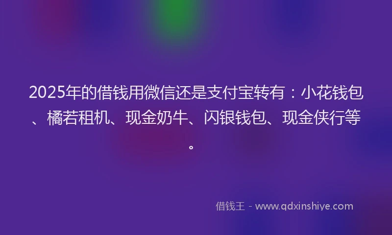 2025年的借钱用微信还是支付宝转有：小花钱包、橘若租机、现金奶牛、闪银钱包、现金侠行等。