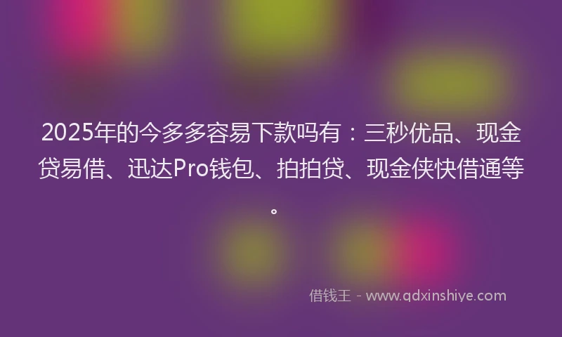 2025年的今多多容易下款吗有：三秒优品、现金贷易借、迅达Pro钱包、拍拍贷、现金侠快借通等。