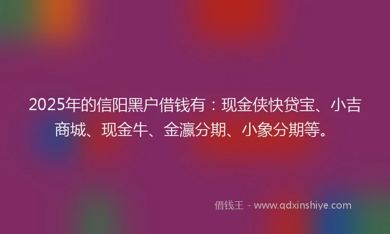 2025年的信阳黑户借钱有：现金侠快贷宝、小吉商城、现金牛、金瀛分期、小象分期等。