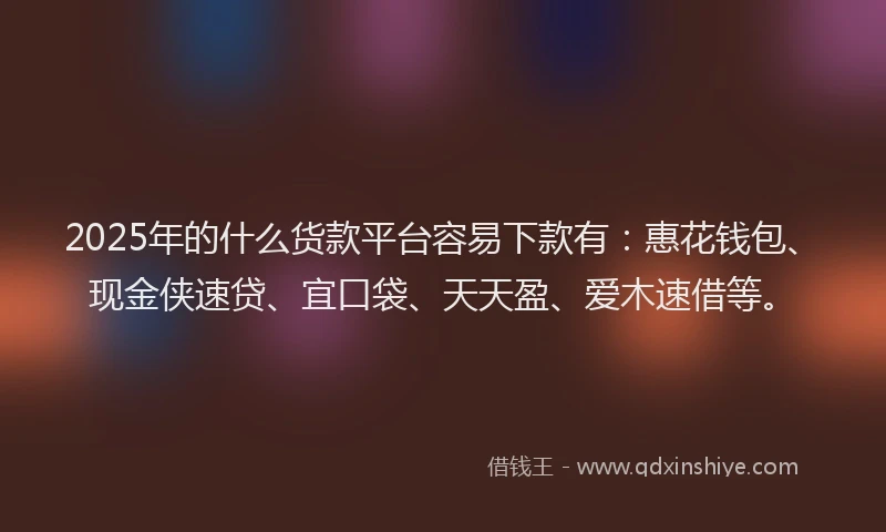 2025年的什么货款平台容易下款有：惠花钱包、现金侠速贷、宜口袋、天天盈、爱木速借等。