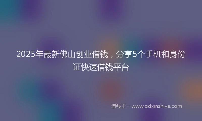 2025年最新佛山创业借钱，分享5个手机和身份证快速借钱平台