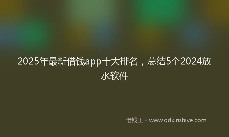 2025年最新借钱app十大排名，总结5个2024放水软件