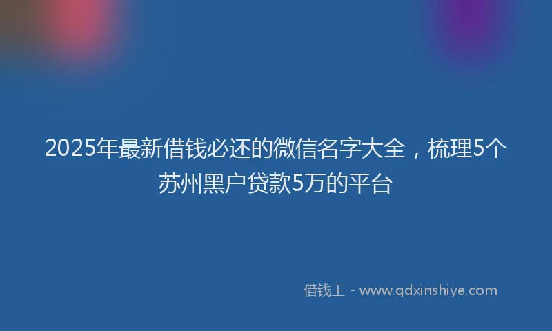2025年最新借钱必还的微信名字大全，梳理5个苏州黑户贷款5万的平台