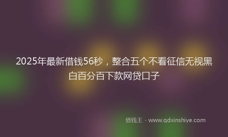 2025年最新借钱56秒，整合五个不看征信无视黑白百分百下款网贷口子