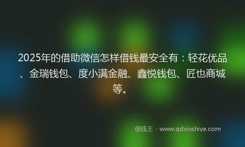 2025年的借助微信怎样借钱最安全有：轻花优品、金瑞钱包、度小满金融、鑫悦钱包、匠也商城等。