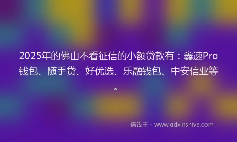 2025年的佛山不看征信的小额贷款有：鑫速Pro钱包、随手贷、好优选、乐融钱包、中安信业等。