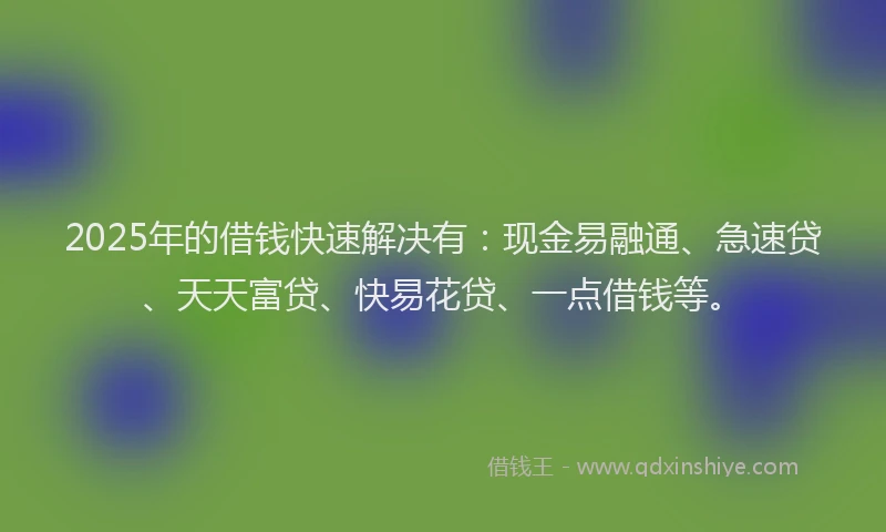2025年的借钱快速解决有：现金易融通、急速贷、天天富贷、快易花贷、一点借钱等。