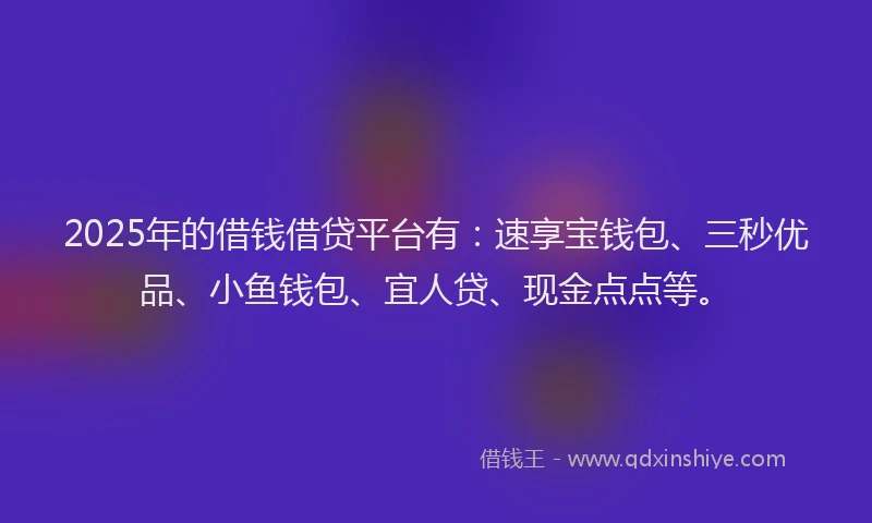2025年的借钱借贷平台有：速享宝钱包、三秒优品、小鱼钱包、宜人贷、现金点点等。