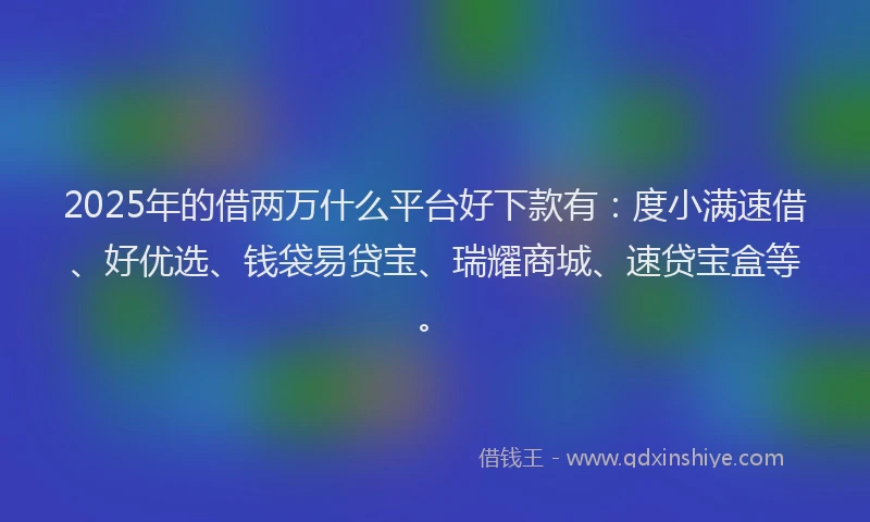 2025年的借两万什么平台好下款有：度小满速借、好优选、钱袋易贷宝、瑞耀商城、速贷宝盒等。