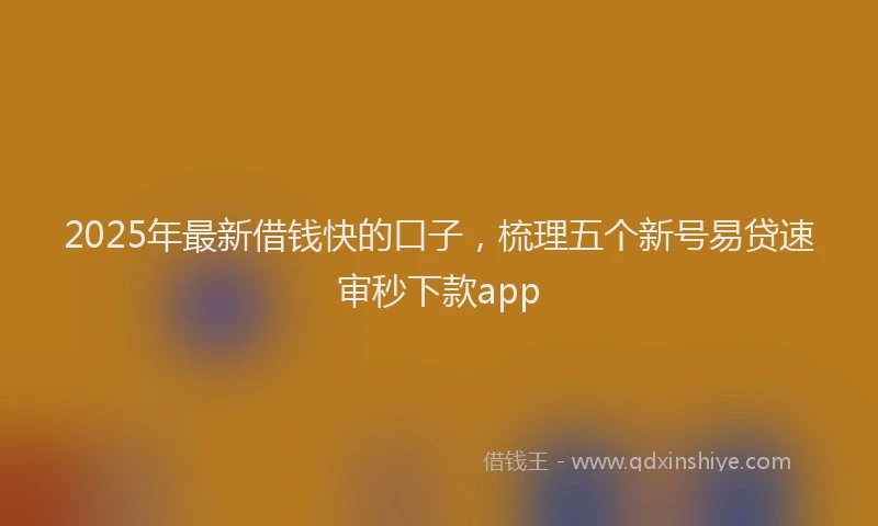 2025年最新借钱快的口子，梳理五个新号易贷速审秒下款app