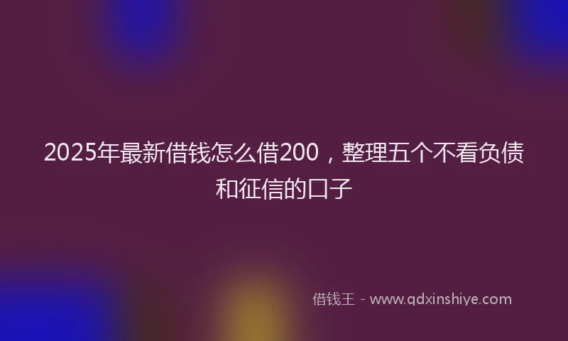 2025年最新借钱怎么借200，整理五个不看负债和征信的口子