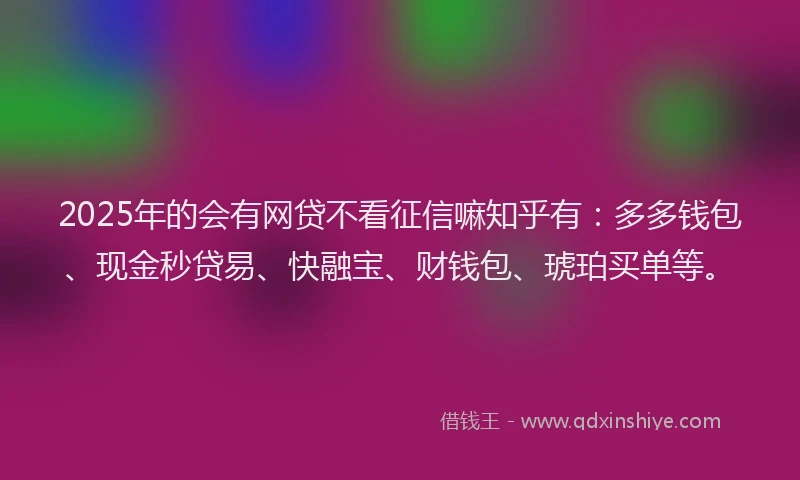 2025年的会有网贷不看征信嘛知乎有：多多钱包、现金秒贷易、快融宝、财钱包、琥珀买单等。