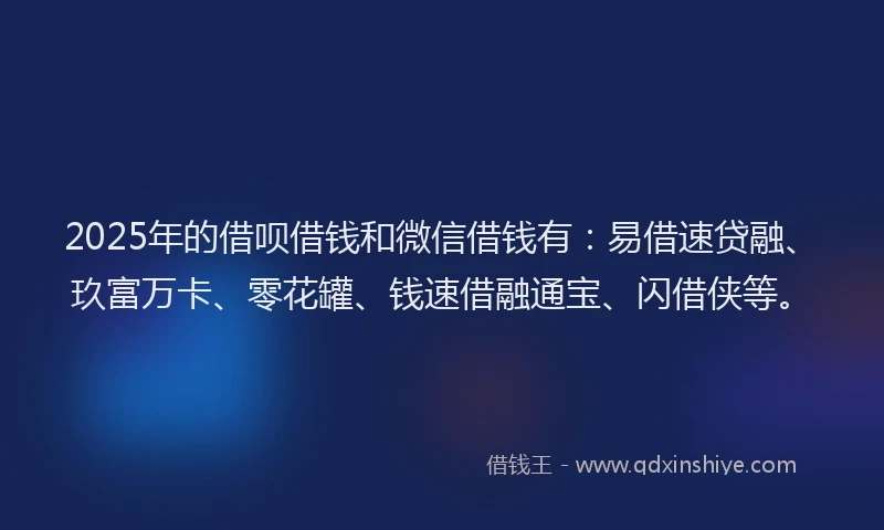 2025年的借呗借钱和微信借钱有：易借速贷融、玖富万卡、零花罐、钱速借融通宝、闪借侠等。