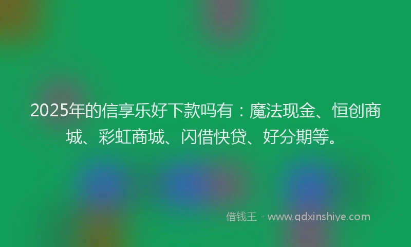 2025年的信享乐好下款吗有：魔法现金、恒创商城、彩虹商城、闪借快贷、好分期等。