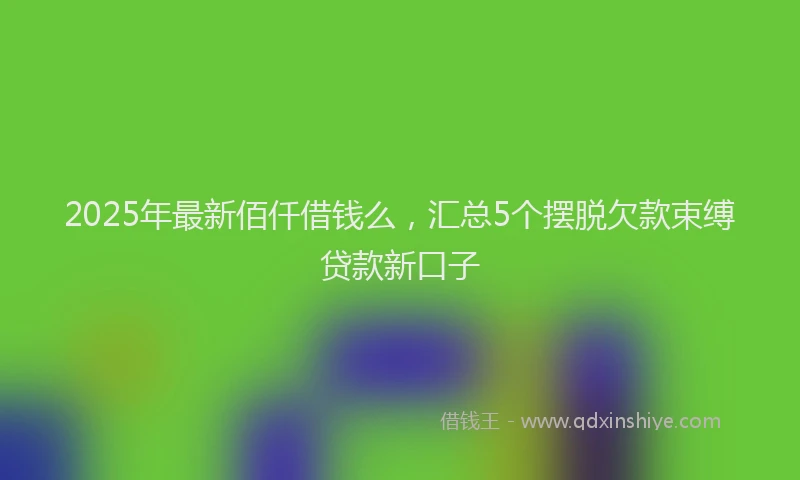 2025年最新佰仟借钱么，汇总5个摆脱欠款束缚贷款新口子