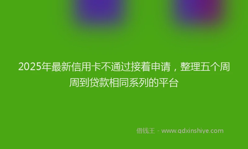 2025年最新信用卡不通过接着申请，整理五个周周到贷款相同系列的平台
