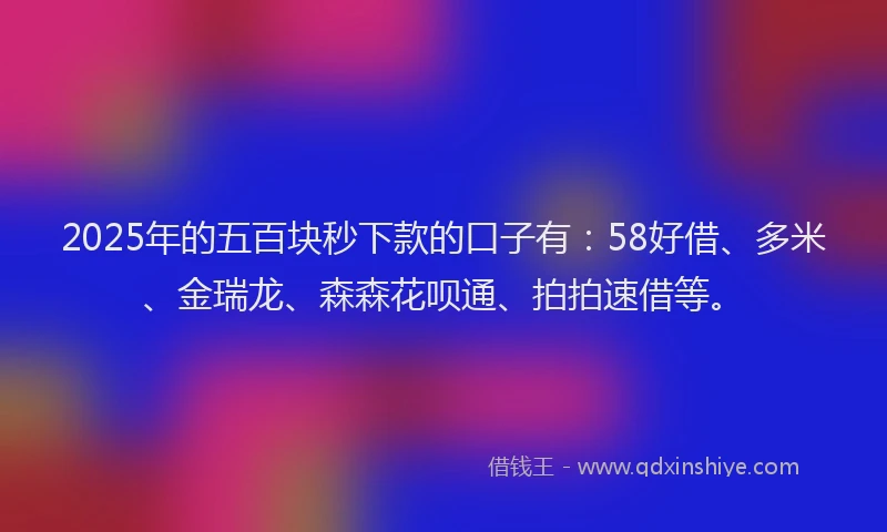 2025年的五百块秒下款的口子有：58好借、多米、金瑞龙、森森花呗通、拍拍速借等。