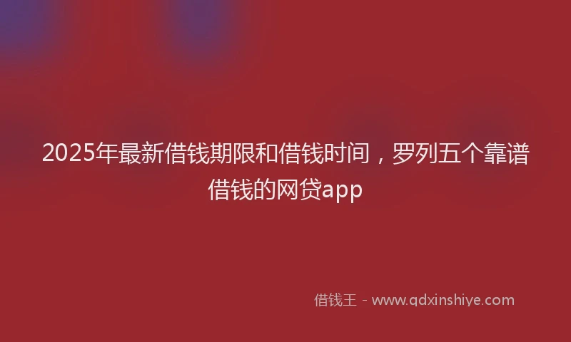 2025年最新借钱期限和借钱时间，罗列五个靠谱借钱的网贷app
