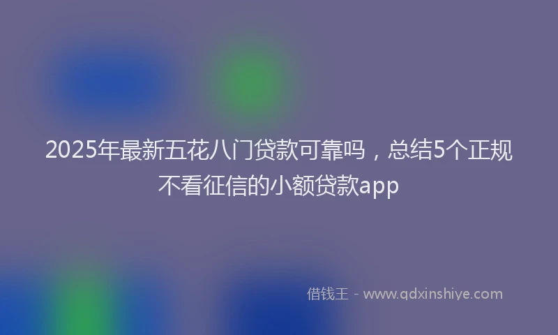 2025年最新五花八门贷款可靠吗，总结5个正规不看征信的小额贷款app